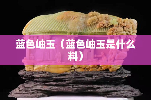 蓝色岫玉（蓝色岫玉是什么料）