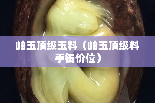 岫玉顶级玉料（岫玉顶级料手镯价位）