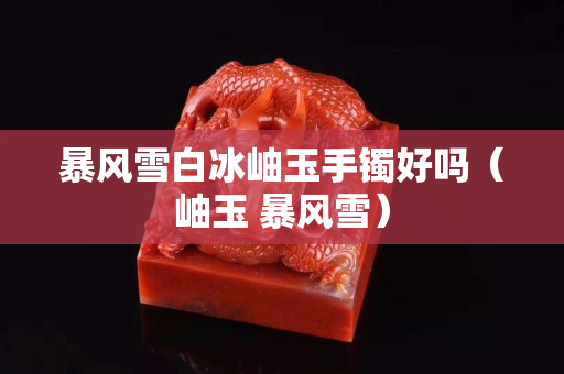 暴风雪白冰岫玉手镯好吗（岫玉 暴风雪）