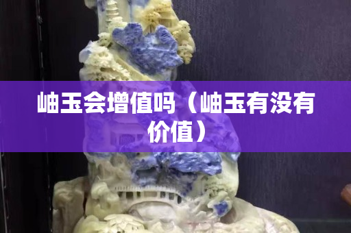岫玉会增值吗（岫玉有没有价值）