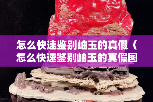怎么快速鉴别岫玉的真假（怎么快速鉴别岫玉的真假图片）