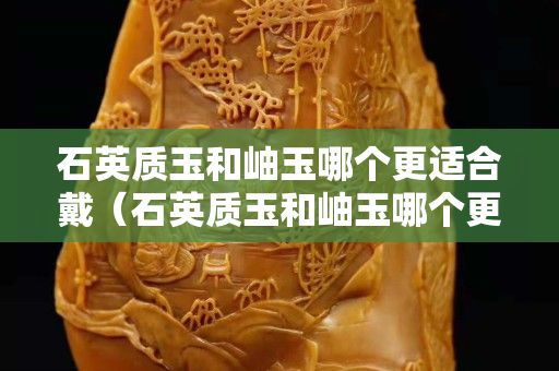 石英质玉和岫玉哪个更适合戴（石英质玉和岫玉哪个更适合戴右手）