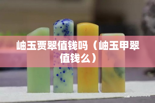 岫玉贾翠值钱吗（岫玉甲翠值钱么）