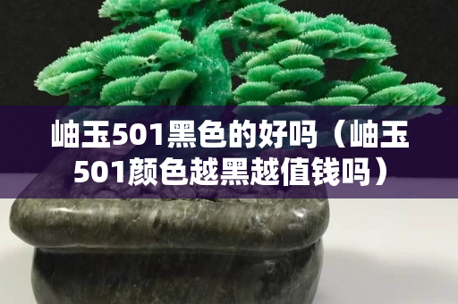 岫玉501黑色的好吗（岫玉501颜色越黑越值钱吗）