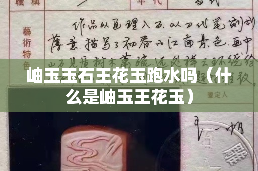 岫玉玉石王花玉跑水吗（什么是岫玉王花玉）