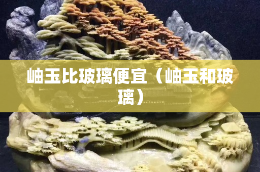 岫玉比玻璃便宜（岫玉和玻璃）