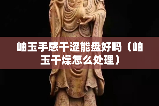 岫玉手感干涩能盘好吗（岫玉干燥怎么处理）