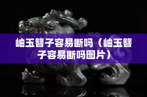 岫玉簪子容易断吗（岫玉簪子容易断吗图片）