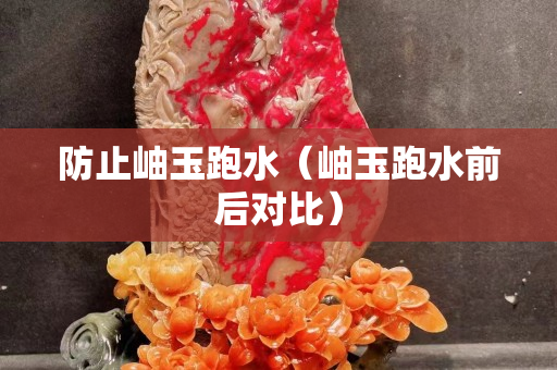 防止岫玉跑水（岫玉跑水前后对比）