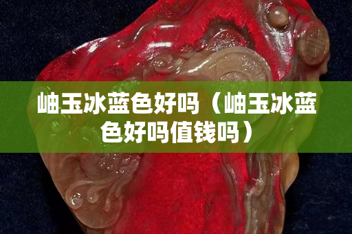 岫玉冰蓝色好吗（岫玉冰蓝色好吗值钱吗）