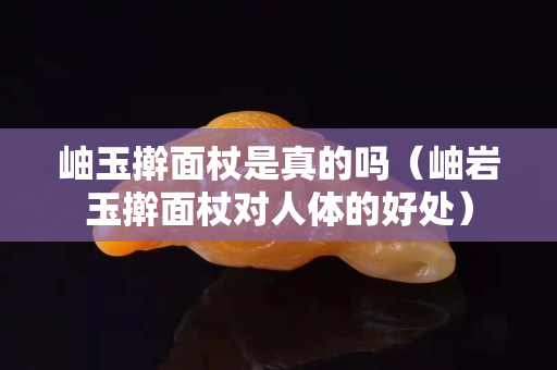 岫玉擀面杖是真的吗（岫岩玉擀面杖对人体的好处）