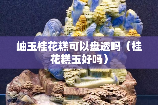 岫玉桂花糕可以盘透吗（桂花糕玉好吗）