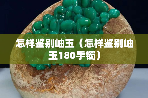 怎样鉴别岫玉（怎样鉴别岫玉180手镯）