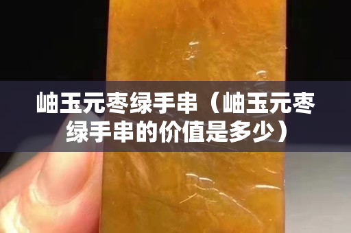 岫玉元枣绿手串（岫玉元枣绿手串的价值是多少）