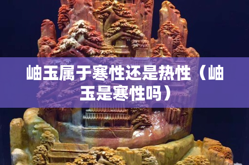 岫玉属于寒性还是热性（岫玉是寒性吗）