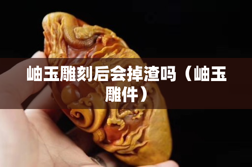岫玉雕刻后会掉渣吗（岫玉雕件）