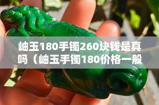 岫玉180手镯260块钱是真吗（岫玉手镯180价格一般是多少）