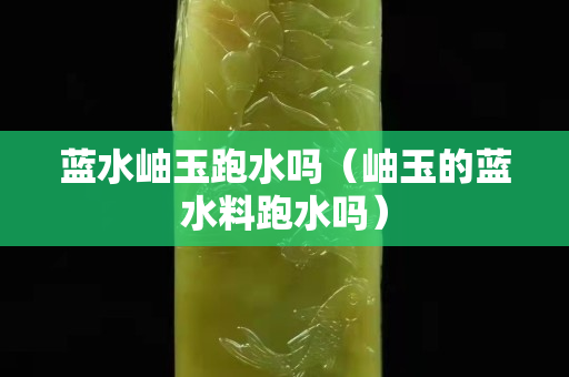 蓝水岫玉跑水吗（岫玉的蓝水料跑水吗）