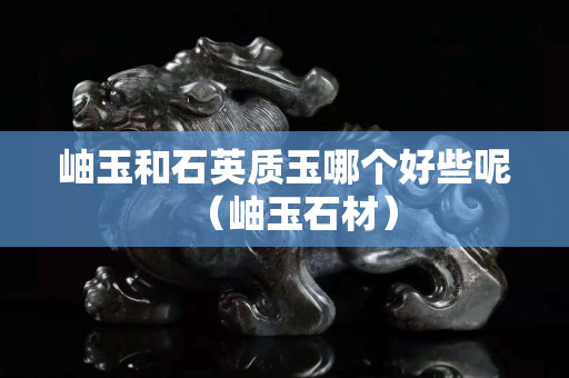 岫玉和石英质玉哪个好些呢（岫玉石材）