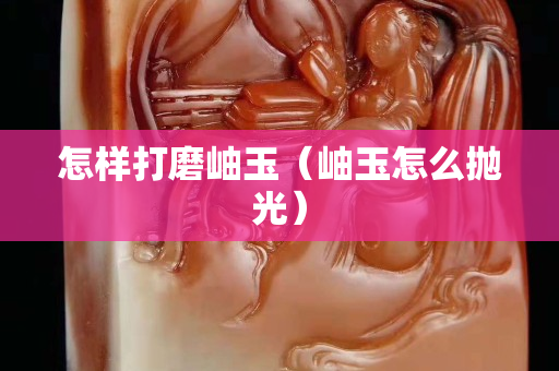 怎样打磨岫玉（岫玉怎么抛光）