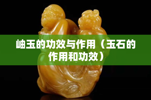 岫玉的功效与作用（玉石的作用和功效）