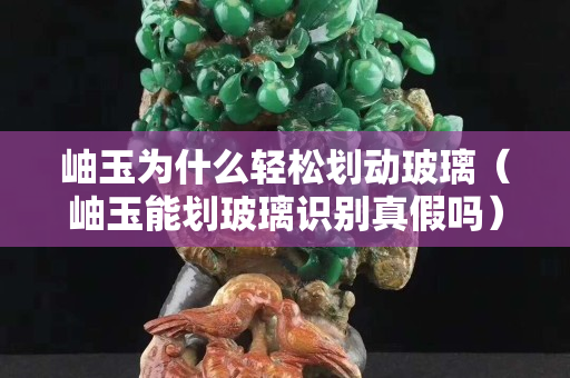 岫玉为什么轻松划动玻璃（岫玉能划玻璃识别真假吗）