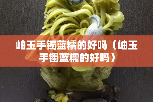岫玉手镯蓝糯的好吗（岫玉手镯蓝糯的好吗）