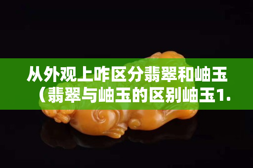 从外观上咋区分翡翠和岫玉（翡翠与岫玉的区别岫玉1.8万阅读）