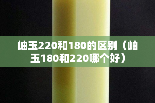 岫玉220和180的区别（岫玉180和220哪个好）