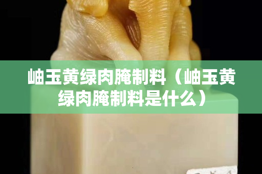 岫玉黄绿肉腌制料（岫玉黄绿肉腌制料是什么）