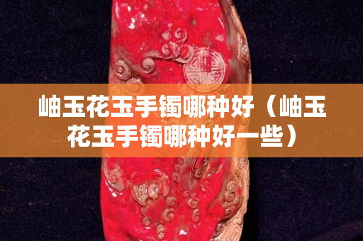 岫玉花玉手镯哪种好（岫玉花玉手镯哪种好一些）