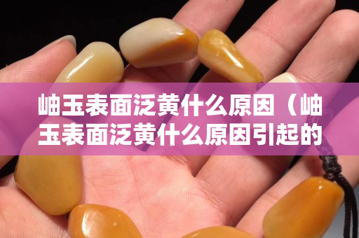 岫玉表面泛黄什么原因（岫玉表面泛黄什么原因引起的）