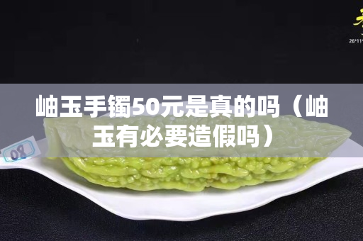岫玉手镯50元是真的吗（岫玉有必要造假吗）