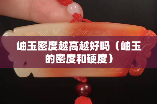 岫玉密度越高越好吗（岫玉的密度和硬度）