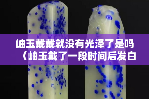 岫玉戴戴就没有光泽了是吗（岫玉戴了一段时间后发白）