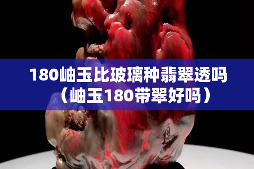180岫玉比玻璃种翡翠透吗（岫玉180带翠好吗）