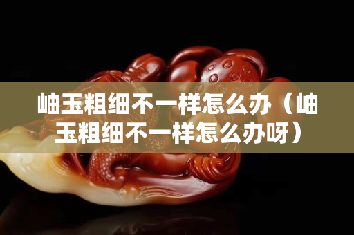 岫玉粗细不一样怎么办（岫玉粗细不一样怎么办呀）