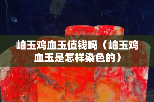 岫玉鸡血玉值钱吗（岫玉鸡血玉是怎样染色的）