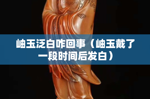 岫玉泛白咋回事（岫玉戴了一段时间后发白）