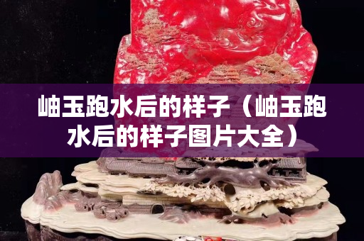 岫玉跑水后的样子（岫玉跑水后的样子图片大全）