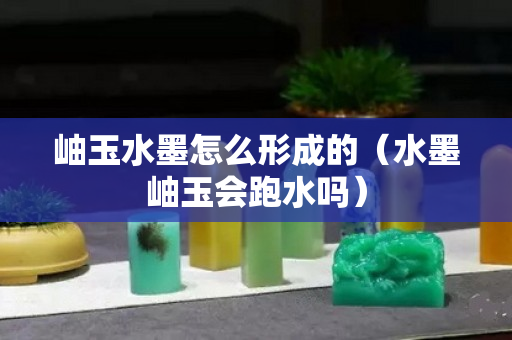 岫玉水墨怎么形成的（水墨岫玉会跑水吗）