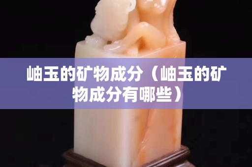 岫玉的矿物成分（岫玉的矿物成分有哪些）