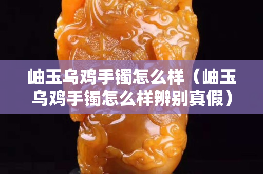 岫玉乌鸡手镯怎么样（岫玉乌鸡手镯怎么样辨别真假）