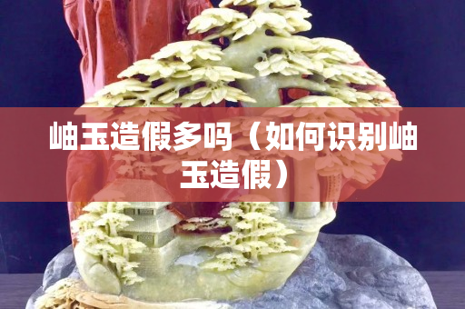 岫玉造假多吗（如何识别岫玉造假）