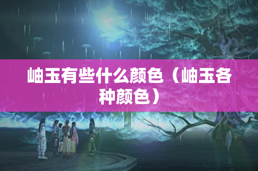 岫玉有些什么颜色（岫玉各种颜色）