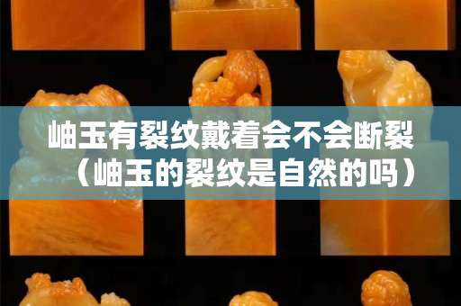 岫玉有裂纹戴着会不会断裂（岫玉的裂纹是自然的吗）