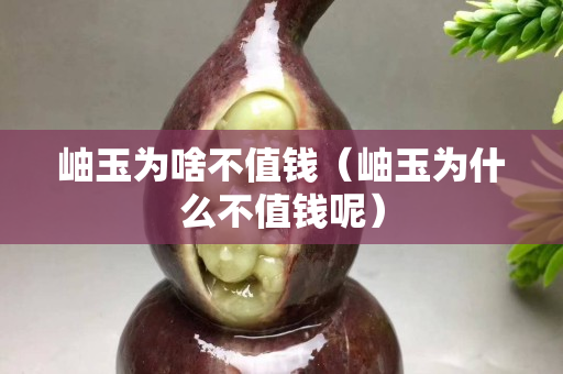 岫玉为啥不值钱（岫玉为什么不值钱呢）