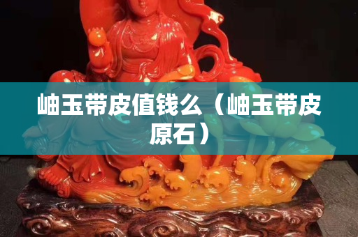 岫玉带皮值钱么（岫玉带皮原石）