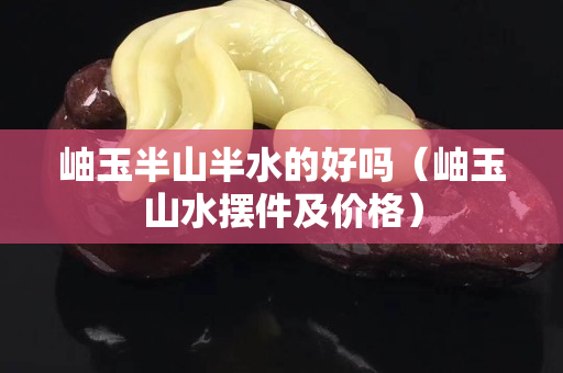 岫玉半山半水的好吗（岫玉山水摆件及价格）