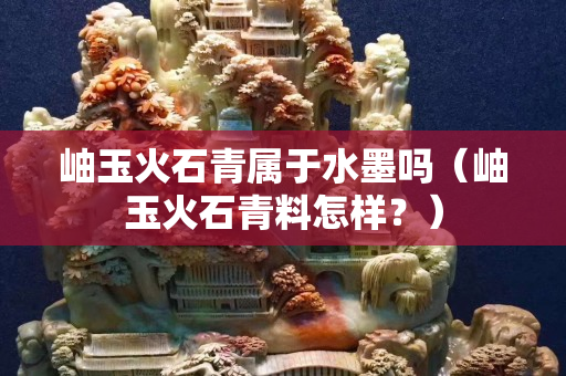 岫玉火石青属于水墨吗（岫玉火石青料怎样？）